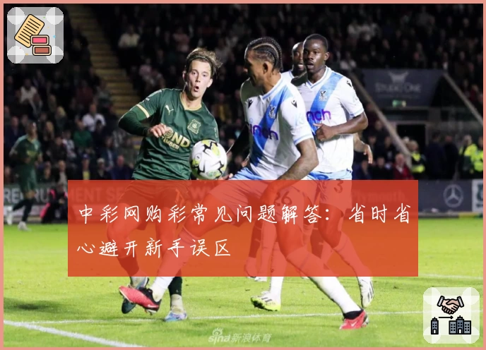 中彩网购彩常见问题解答：省时省心避开新手误区