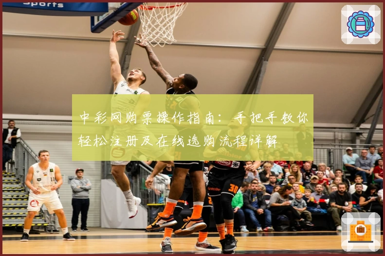 中彩网购票操作指南：手把手教你轻松注册及在线选购流程详解