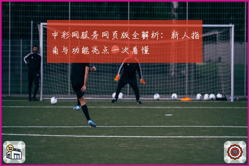 中彩网服务网页版全解析：新人指南与功能亮点一次看懂