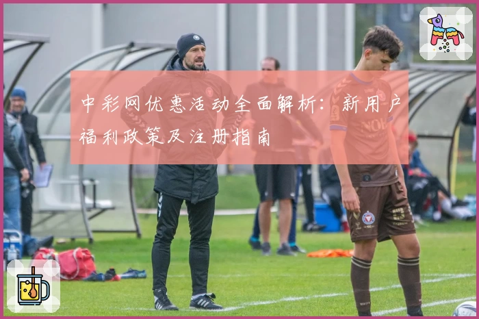 中彩网优惠活动全面解析：新用户福利政策及注册指南
