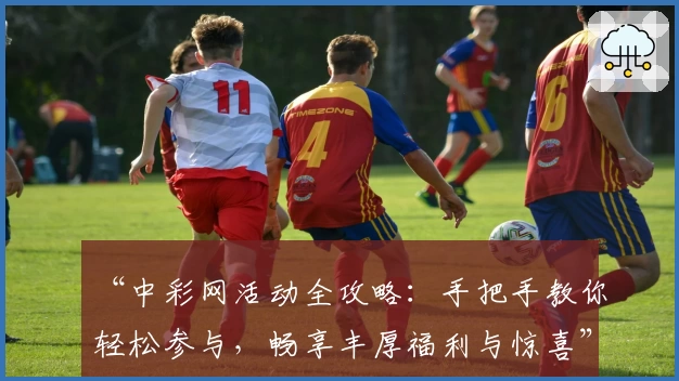 “中彩网活动全攻略：手把手教你轻松参与，畅享丰厚福利与惊喜”