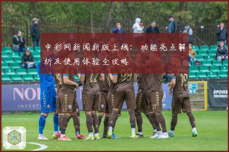 中彩网新闻新版上线：功能亮点解析及使用体验全攻略