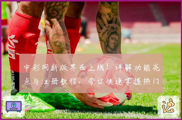 中彩网新版界面上线！详解功能亮点与注册教程，带你快速掌握热门服务