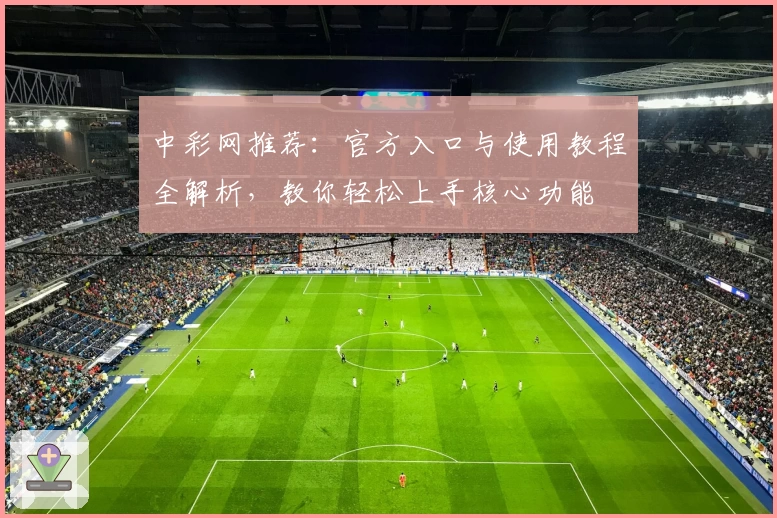 中彩网推荐：官方入口与使用教程全解析，教你轻松上手核心功能