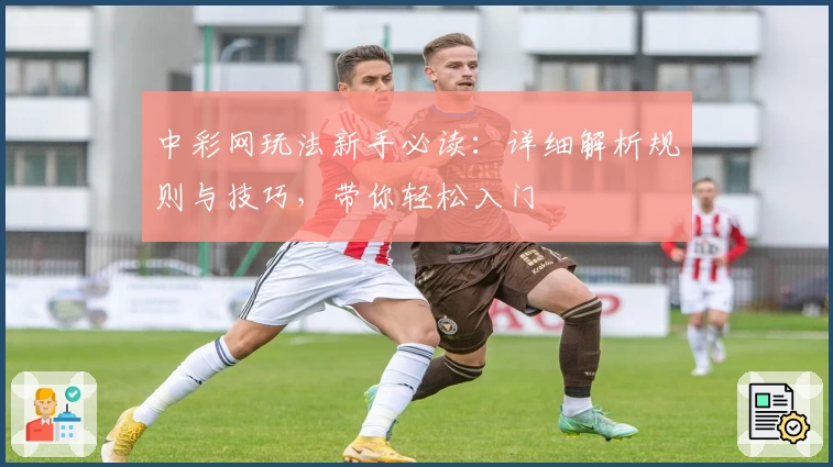 中彩网玩法新手必读：详细解析规则与技巧，带你轻松入门