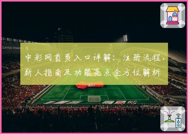 中彩网首页入口详解：注册流程、新人指南及功能亮点全方位解析