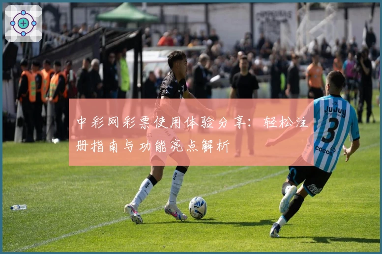 中彩网彩票使用体验分享：轻松注册指南与功能亮点解析