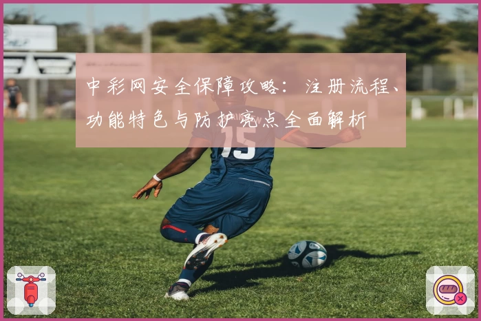 中彩网安全保障攻略：注册流程、功能特色与防护亮点全面解析
