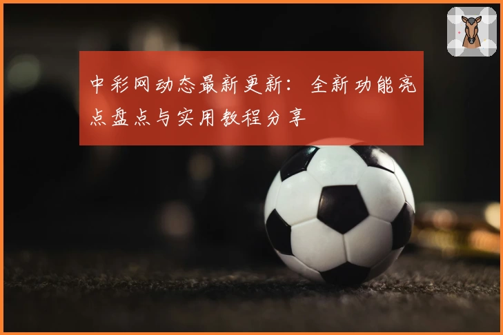 中彩网动态最新更新：全新功能亮点盘点与实用教程分享