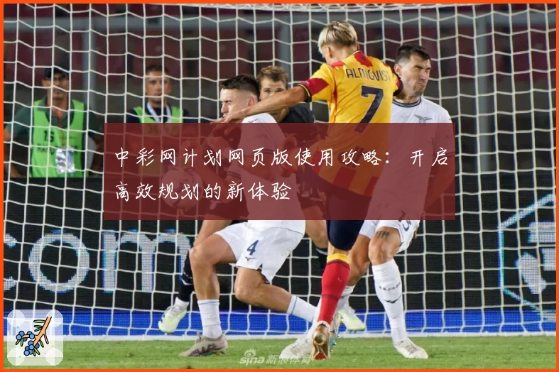 中彩网计划网页版使用攻略：开启高效规划的新体验