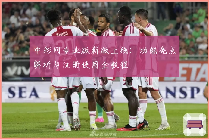 中彩网专业版新版上线：功能亮点解析与注册使用全教程