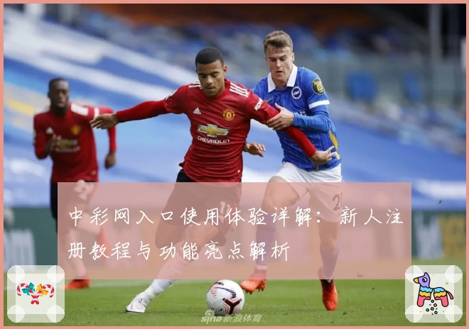 中彩网入口使用体验详解：新人注册教程与功能亮点解析