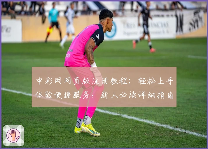 中彩网网页版注册教程：轻松上手体验便捷服务，新人必读详细指南