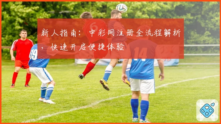 新人指南:中彩网注册全流程解析,快速开启便捷体验