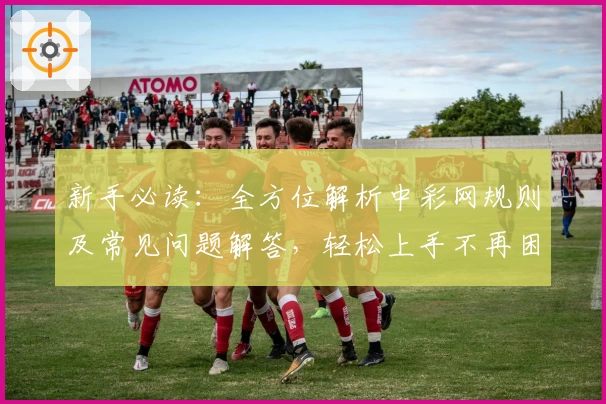 新手必读：全方位解析中彩网规则及常见问题解答，轻松上手不再困惑