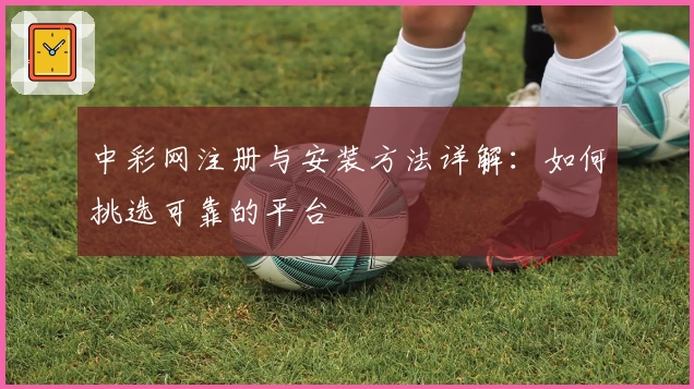 中彩网注册与安装方法详解：如何挑选可靠的平台