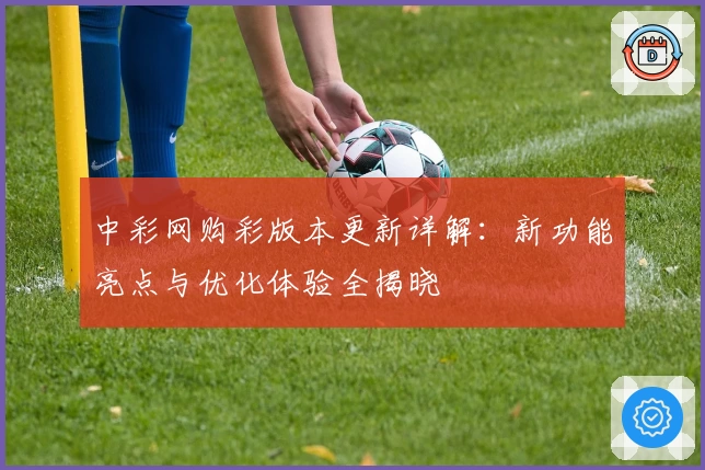 中彩网购彩版本更新详解：新功能亮点与优化体验全揭晓