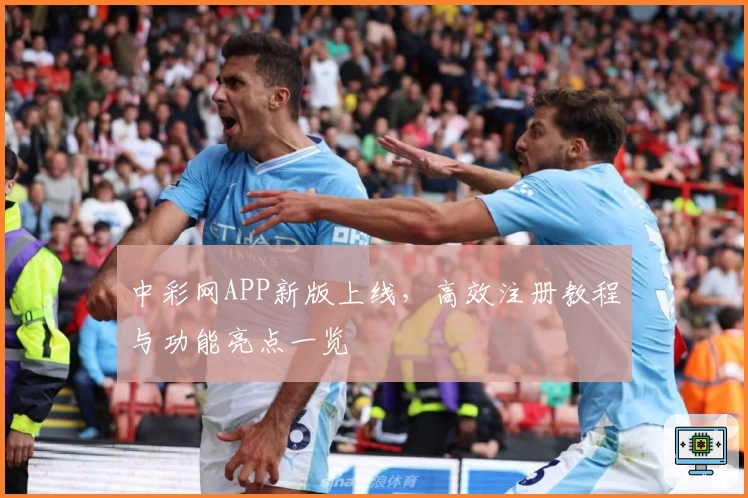 中彩网APP新版上线，高效注册教程与功能亮点一览