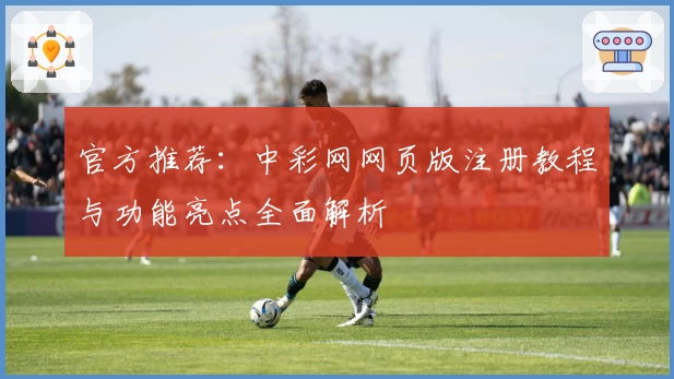 官方推荐:中彩网网页版注册教程与功能亮点全面解析