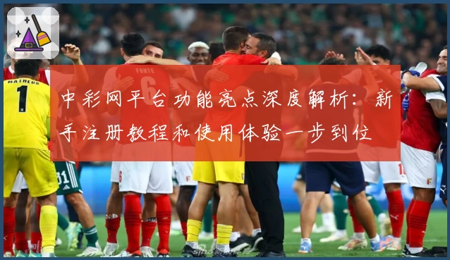 中彩网平台功能亮点深度解析：新手注册教程和使用体验一步到位