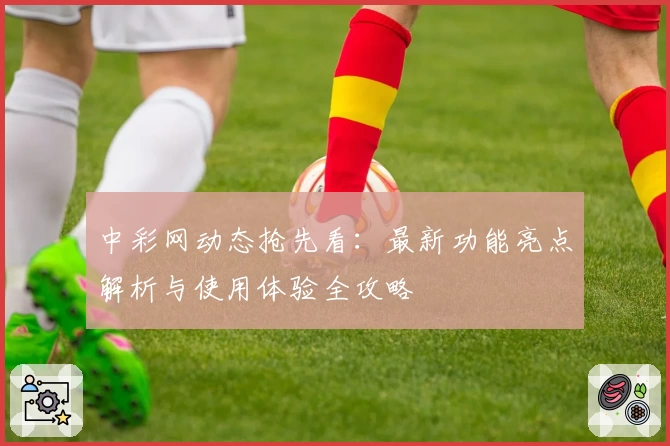 中彩网动态抢先看：最新功能亮点解析与使用体验全攻略