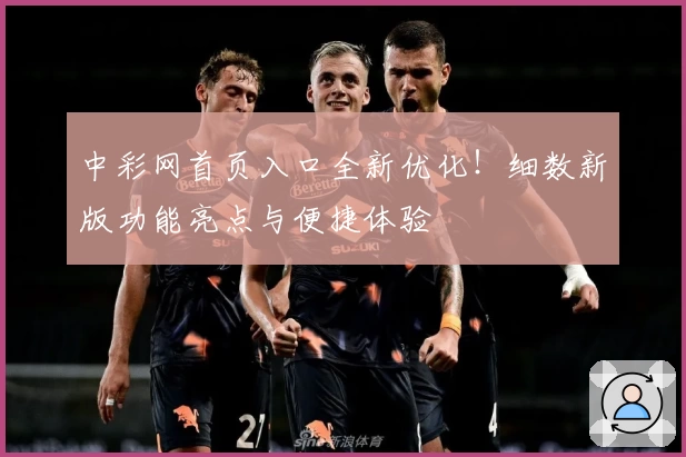中彩网首页入口全新优化！细数新版功能亮点与便捷体验