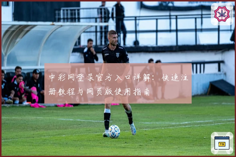 中彩网登录官方入口详解：快速注册教程与网页版使用指南