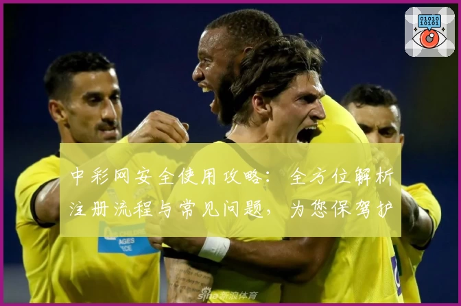 中彩网安全使用攻略：全方位解析注册流程与常见问题，为您保驾护航