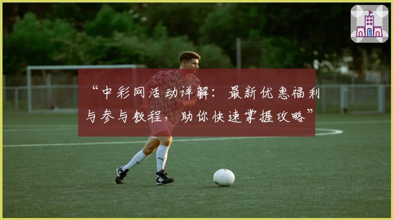 “中彩网活动详解：最新优惠福利与参与教程，助你快速掌握攻略”