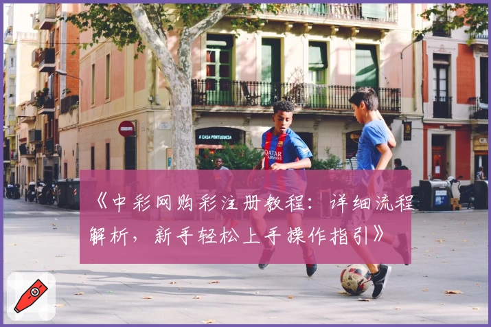 《中彩网购彩注册教程:详细流程解析,新手轻松上手操作指引》