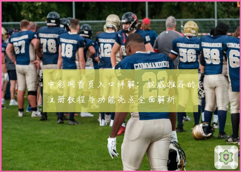 中彩网首页入口详解：权威推荐的注册教程与功能亮点全面解析