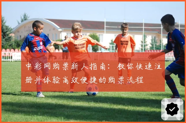中彩网购票新人指南：教你快速注册并体验高效便捷的购票流程