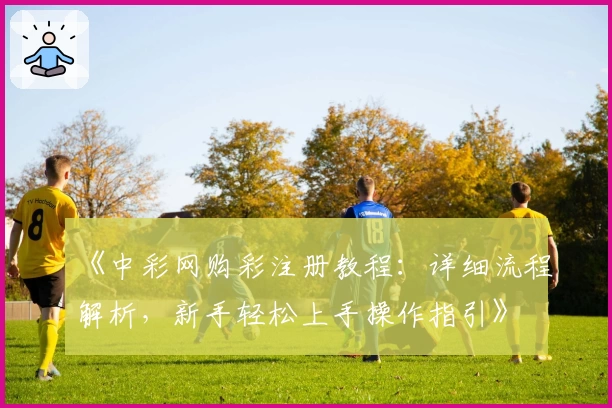 《中彩网购彩注册教程：详细流程解析，新手轻松上手操作指引》