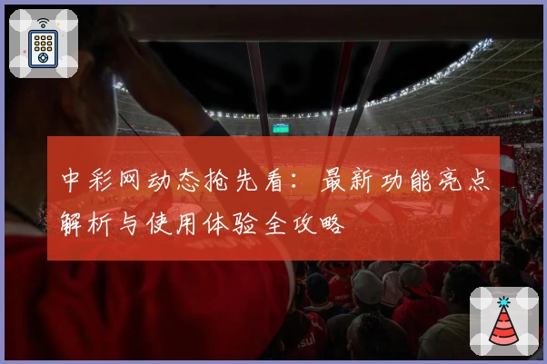 中彩网动态抢先看：最新功能亮点解析与使用体验全攻略
