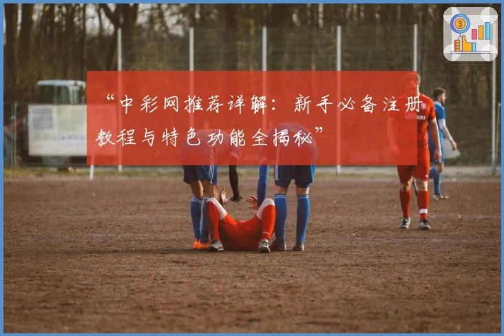 “中彩网推荐详解：新手必备注册教程与特色功能全揭秘”