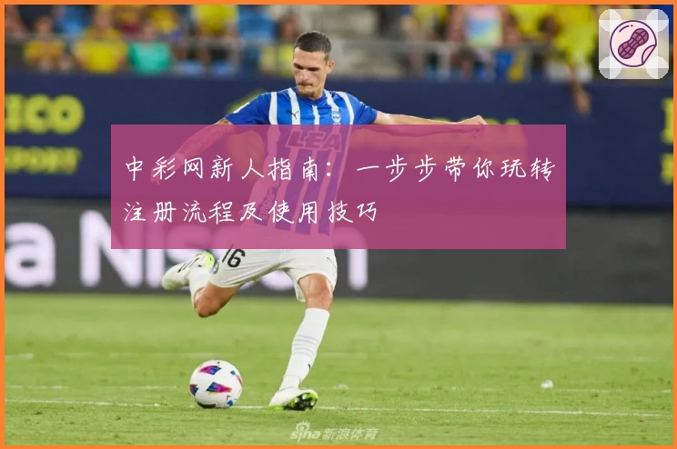 中彩网新人指南：一步步带你玩转注册流程及使用技巧