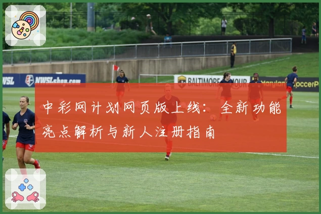 中彩网计划网页版上线：全新功能亮点解析与新人注册指南