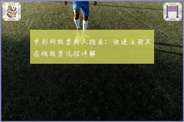 中彩网购票新人指南：快速注册及在线购票流程详解