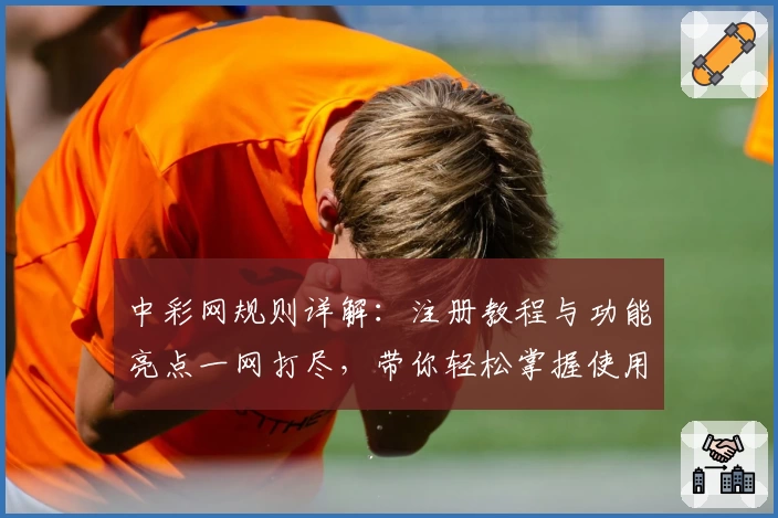 中彩网规则详解：注册教程与功能亮点一网打尽，带你轻松掌握使用技巧