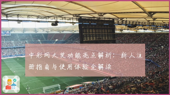 中彩网大奖功能亮点解析：新人注册指南与使用体验全解读