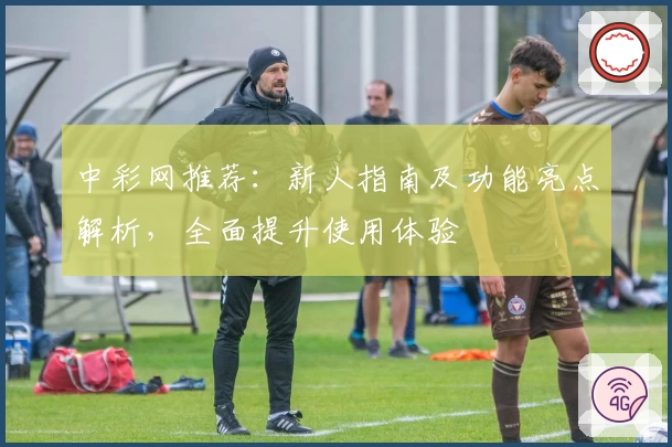 中彩网推荐:新人指南及功能亮点解析,全面提升使用体验