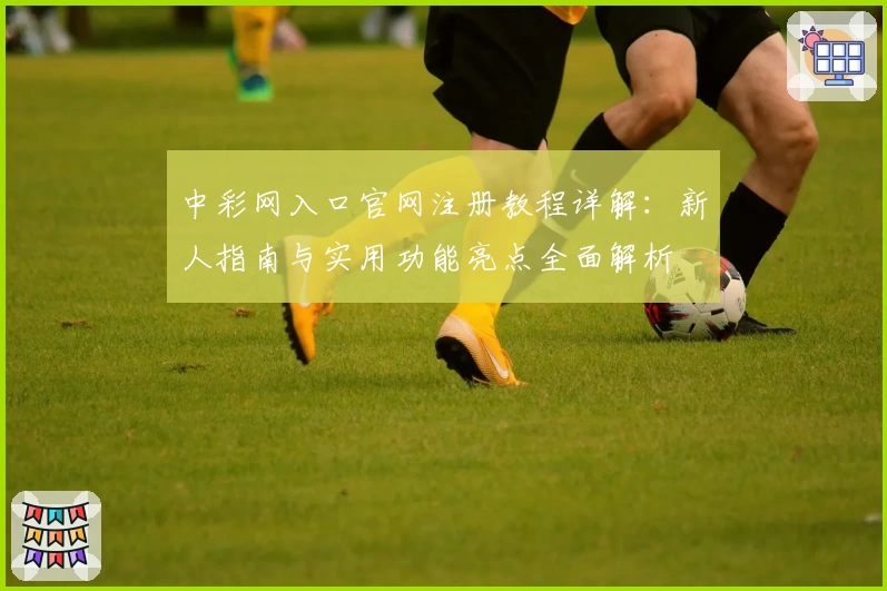 中彩网入口官网注册教程详解：新人指南与实用功能亮点全面解析