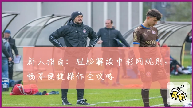 新人指南：轻松解读中彩网规则，畅享便捷操作全攻略