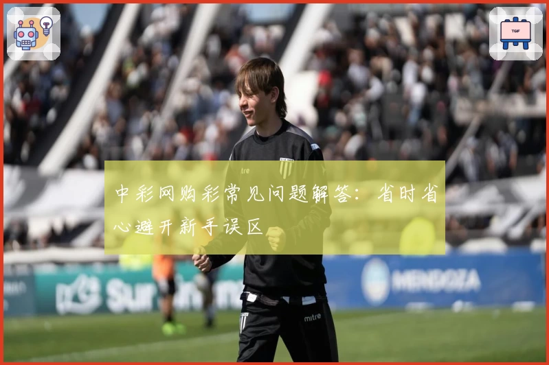 中彩网购彩常见问题解答：省时省心避开新手误区