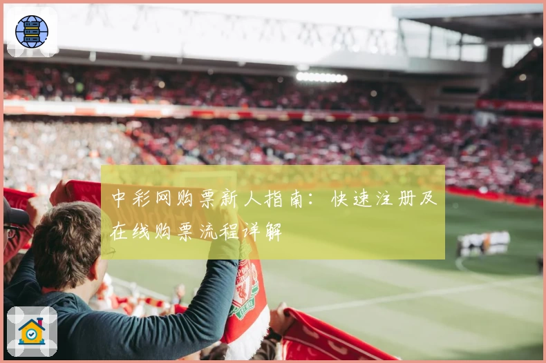 中彩网购票新人指南：快速注册及在线购票流程详解
