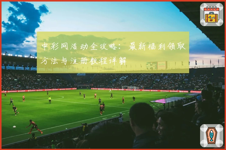 中彩网活动全攻略：最新福利领取方法与注册教程详解