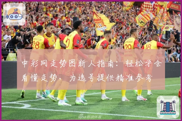 中彩网走势图新人指南：轻松学会看懂走势，为选号提供精准参考