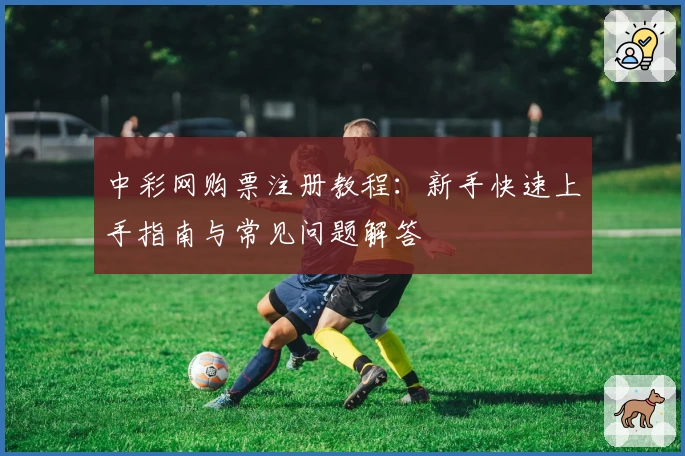 中彩网购票注册教程：新手快速上手指南与常见问题解答