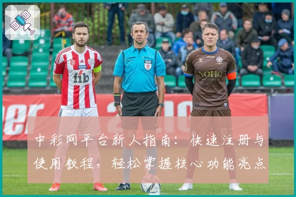 中彩网平台新人指南:快速注册与使用教程,轻松掌握核心功能亮点_1