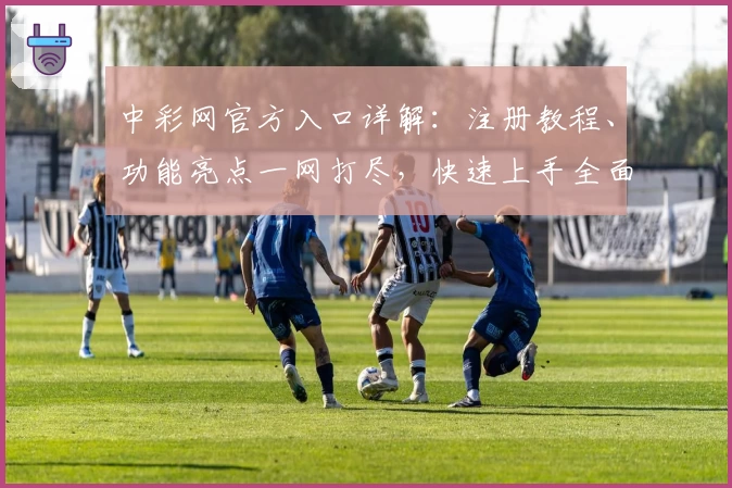 中彩网官方入口详解：注册教程、功能亮点一网打尽，快速上手全面指南